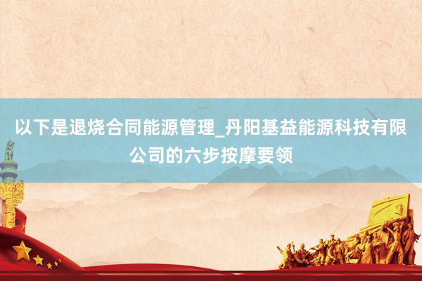 以下是退烧合同能源管理_丹阳基益能源科技有限公司的六步按摩要领