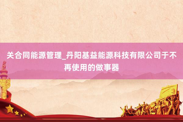 关合同能源管理_丹阳基益能源科技有限公司于不再使用的做事器