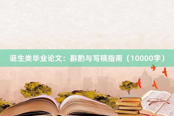 诞生类毕业论文:斟酌与写稿指南(10000字)